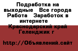 Подработка на выходные - Все города Работа » Заработок в интернете   . Краснодарский край,Геленджик г.